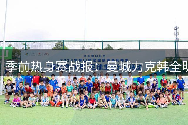 季前热身赛战报：曼城力克韩全明星 切尔西再负尤文 米兰德比握手言和