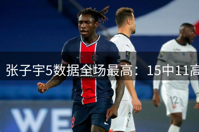 张子宇5数据全场最高：15中11高效24+11+2帽 连中关键球制胜