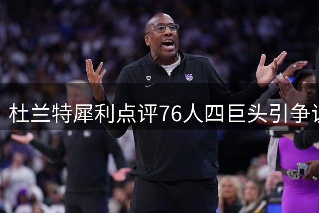 杜兰特犀利点评76人四巨头引争议 霍华德另类解读引爆舆论
