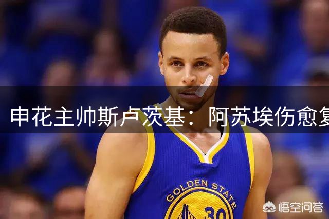 申花主帅斯卢茨基：阿苏埃伤愈复出 德比战充满变数
