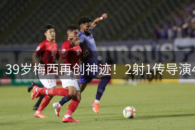 39岁梅西再创神迹！2射1传导演4-2惊天逆转 王者风采依旧